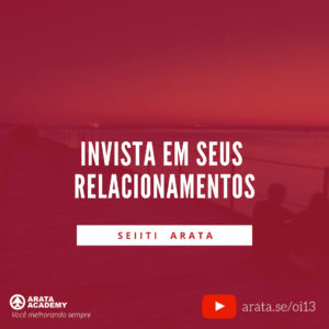Três passos para superar momentos difíceis - Oi! Seiiti Arata 13 - Invista em seus relacionamentos.