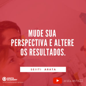 Ressignificar: alterar o modo como você vê a sua realidade - Oi Seiiti Arata 22 - Mude sua perspectiva.
