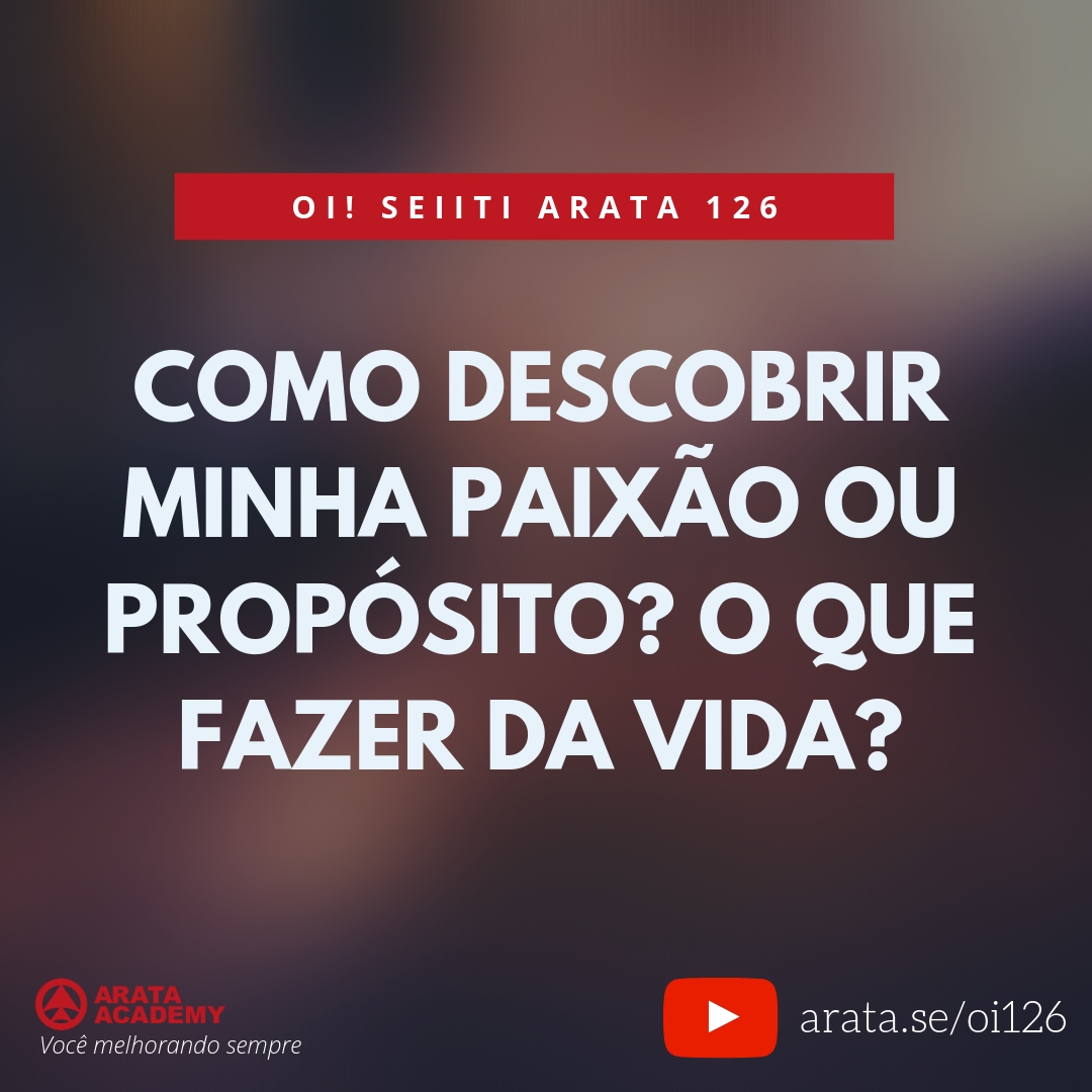 Como descobrir minha paixão ou propósito? O que fazer da vida? (126) - Seiiti Arata, Arata Academy