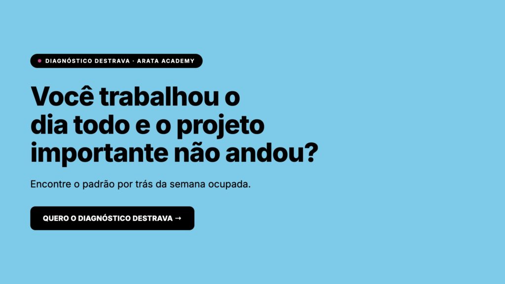 Diagnóstico DESTRAVA, você trabalhou o dia todo e o projeto importante não andou, Arata Academy