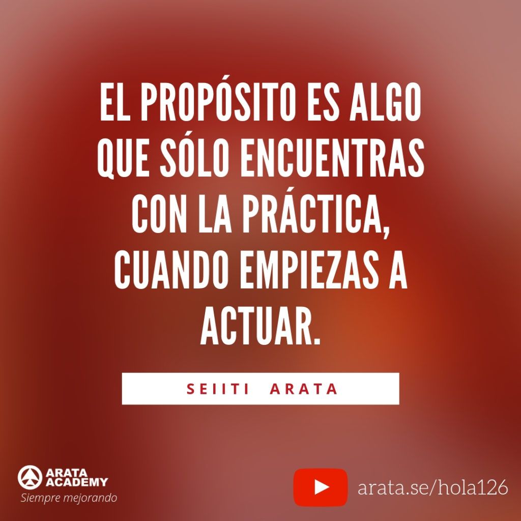 El propósito es algo que sólo encuentras con la práctica, cuando empiezas a actuar. - Seiiti Arata