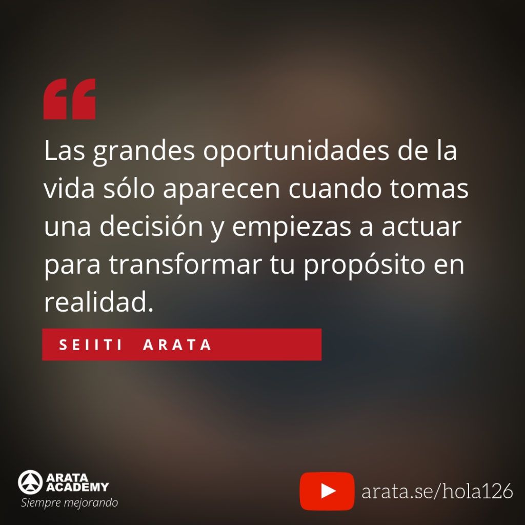 Las grandes oportunidades de la vida sólo aparecen cuando tomas una decisión y empiezas a actuar para transformar tu propósito en realidad. - Seiiti Arata