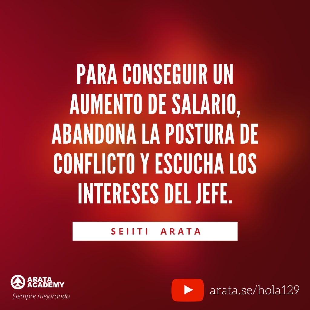Para conseguir un aumento de salario, abandona la postura de conflicto y escucha los intereses del jefe. - Seiiti Arata
